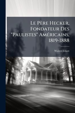 Le Pï¿½re Hecker, Fondateur Des "Paulistes" Amï¿½(c)ricains, 1819-1888