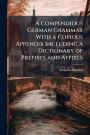 A Compendious German Grammar With a Copious Appendix Including a Dictionary of Prefixes and Affixes