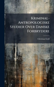 Title: Kriminal-Antropologiske Studier Over Danske Forbrydere, Author: Christian Geill