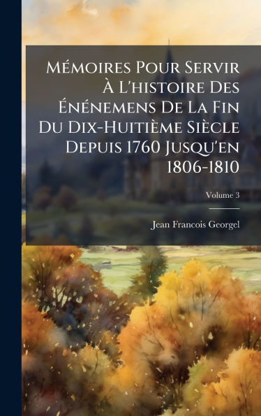 Mï¿½(c)moires Pour Servir ï¿½ L'histoire Des ï¿½nï¿½(c)nemens De La Fin Du Dix-Huitiï¿½me Siï¿½cle Depuis 1760 Jusqu'en 1806-1810