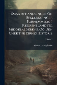 Title: Smaa Afhandlinger Og Bemï¿½]rkninger Fornemmelig I Fï¿½]drenelandets, Middelalderens, Og Den Christne Kirkes Historie, Author: Gustav Ludvig Baden