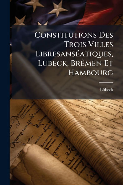 Constitutions Des Trois Villes Libresansï¿½(c)atiques, Lubeck, Brï¿½amen Et Hambourg