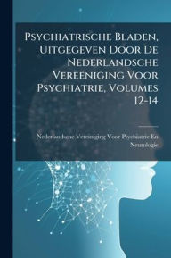 Title: Psychiatrische Bladen, Uitgegeven Door De Nederlandsche Vereeniging Voor Psychiatrie, Volumes 12-14, Author: Nederlandsche Vereiniging Neurologie