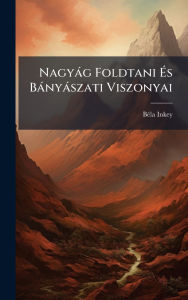 Title: Nagyï¿½g Foldtani ï¿½‰s Bï¿½nyï¿½szati Viszonyai, Author: Bï(c)La Inkey