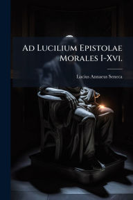 Title: Ad Lucilium Epistolae Morales I-Xvi., Author: Lucius Annaeus Seneca