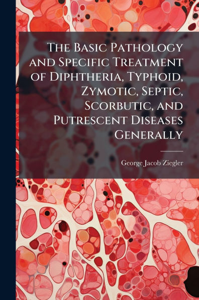 The Basic Pathology and Specific Treatment of Diphtheria, Typhoid, Zymotic, Septic, Scorbutic, Putrescent Diseases Generally