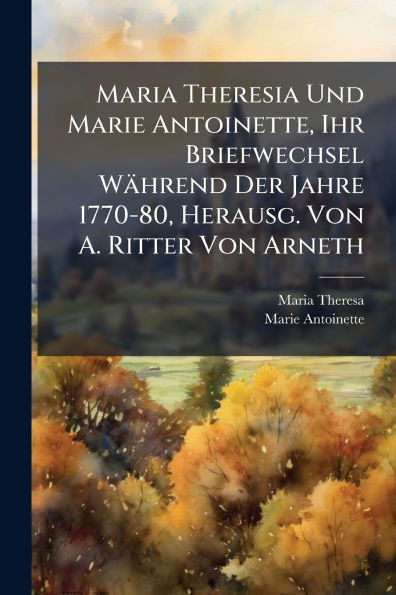 Maria Theresia Und Marie Antoinette, Ihr Briefwechsel Wï¿½hrend Der Jahre 1770-80, Herausg. Von A. Ritter Arneth