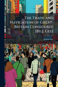 Title: The Trade and Navigation of Great-Britain Considered [By J. Gee], Author: Joshua Gee