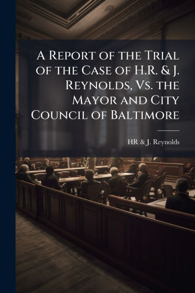 A Report of the Trial of the Case of H.R. & J. Reynolds, Vs. the Mayor and City Council of Baltimore