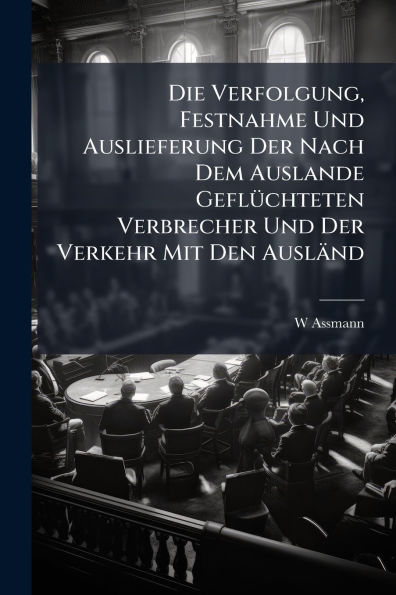 Die Verfolgung, Festnahme Und Auslieferung Der Nach Dem Auslande Geflï¿½1/4chteten Verbrecher Verkehr Mit Den Auslï¿½nd