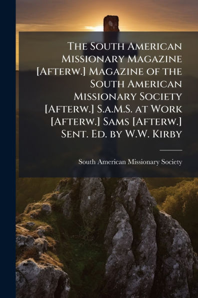The South American Missionary Magazine [Afterw.] Magazine of the South American Missionary Society [Afterw.] S.a.M.S. at Work [Afterw.] Sams [Afterw.] Sent. Ed. by W.W. Kirby