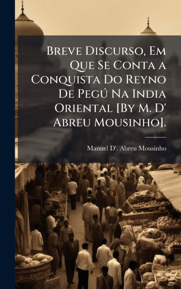 Breve Discurso, Em Que Se Conta a Conquista Do Reyno De PegÃ° Na India Oriental [By M. D' Abreu Mousinho].
