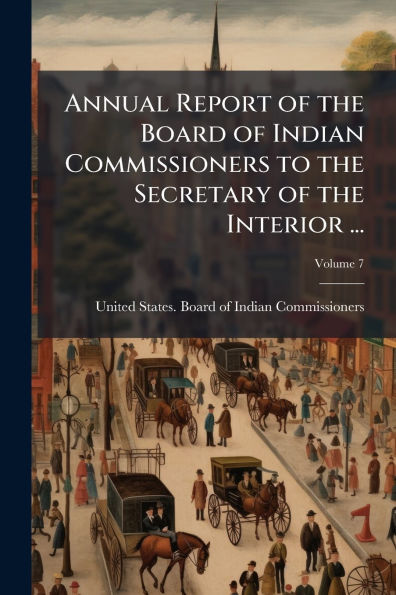 Annual Report of the Board Indian Commissioners to Secretary Interior ...