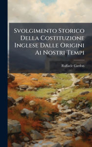 Title: Svolgimento Storico Della Costituzione Inglese Dalle Origini Ai Nostri Tempi, Author: Raffaele Cardon