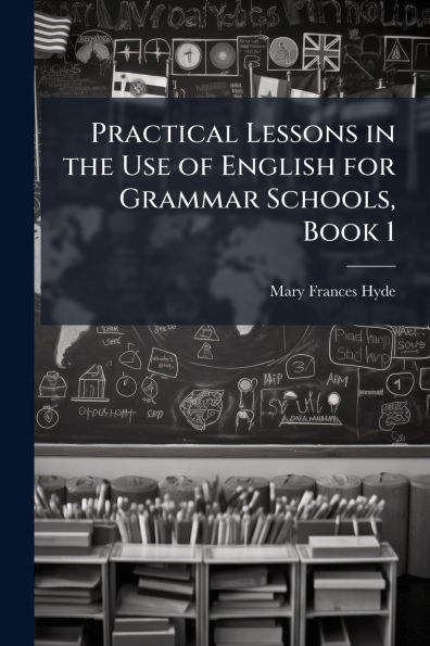 Practical Lessons the Use of English for Grammar Schools, Book 1