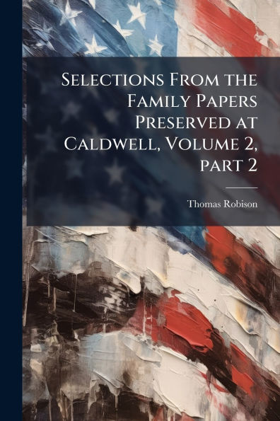Selections From the Family Papers Preserved at Caldwell, Volume 2, part 2