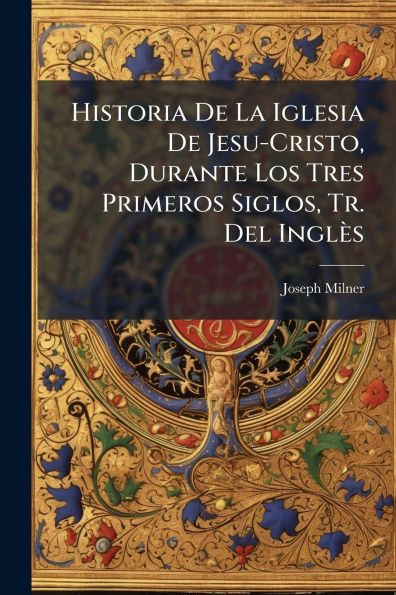 Historia De La Iglesia Jesu-Cristo, Durante Los Tres Primeros Siglos, Tr. Del Inglï¿½s