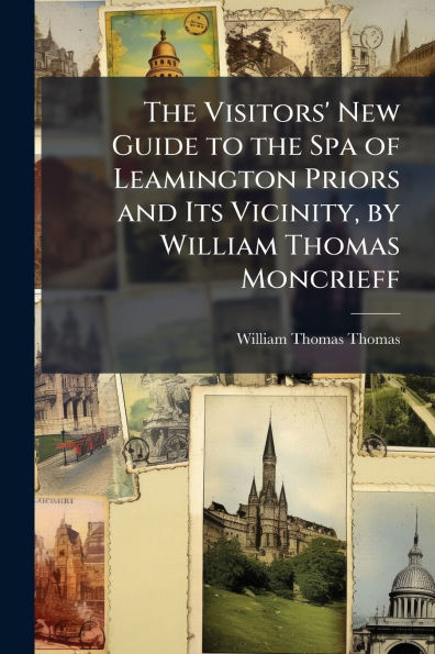 The Visitors' New Guide to the Spa of Leamington Priors and Its Vicinity, by William Thomas Moncrieff