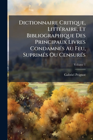 Dictionnaire Critique, Littï¿½(c)raire, Et Bibliographique Des Principaux Livres Condamnï¿½(c)s Au Feu, Suprimï¿½(c)s Ou Censurï¿½(c)s