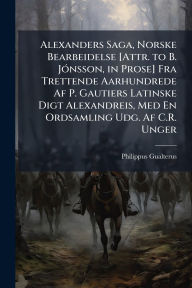 Title: Alexanders Saga, Norske Bearbeidelse [Attr. to B. Jï¿½3nsson, in Prose] Fra Trettende Aarhundrede Af P. Gautiers Latinske Digt Alexandreis, Med En Ordsamling Udg. Af C.R. Unger, Author: Philippus Gualterus