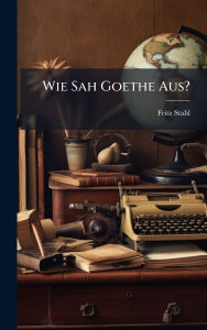 Title: Wie Sah Goethe Aus?, Author: Fritz Stahl