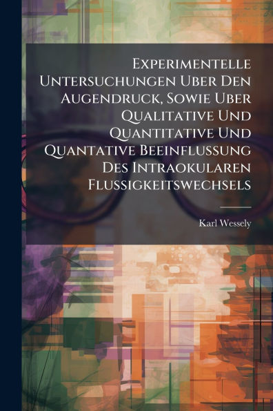 Experimentelle Untersuchungen Uber Den Augendruck, Sowie Qualitative Und Quantitative Quantative Beeinflussung Des Intraokularen Flussigkeitswechsels