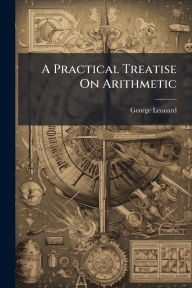 Title: A Practical Treatise On Arithmetic, Author: George Leonard