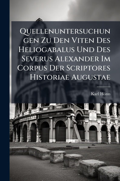 Quellenuntersuchungen Zu Den Viten Des Heliogabalus Und Severus Alexander Im Corpus Der Scriptores Historiae Augustae