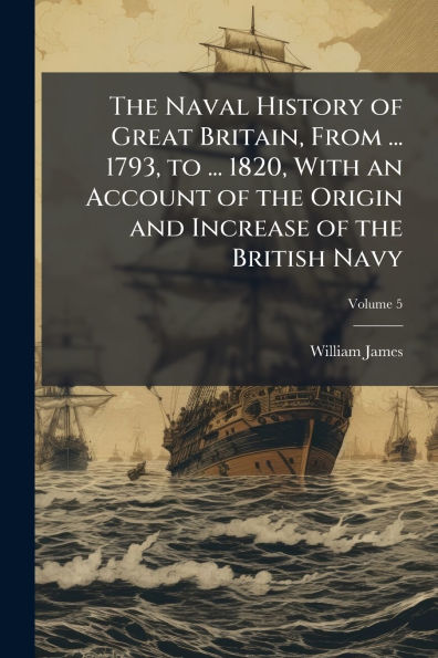 the Naval History of Great Britain, From ... 1793, to 1820, With an Account Origin and Increase British Navy