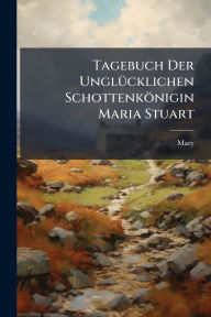 Title: Tagebuch Der Unglï¿½1/4cklichen Schottenkï¿½nigin Maria Stuart, Author: Mary
