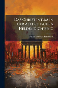 Title: Das Christentum in Der Altdeutschen Heldendichtung, Author: Anton Emanuel Schïnbach