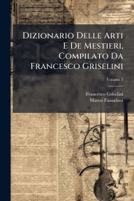 Title: Dizionario Delle Arti E De Mestieri, Compilato Da Francesco Griselini, Author: Francesco Griselini