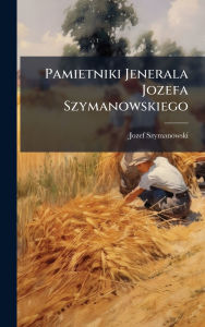 Title: Pamietniki Jenerala Jozefa Szymanowskiego, Author: Jozef Szymanowski