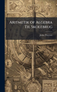 Title: Aritmetik of Algebra Til Skolebrug, Author: Julius Petersen