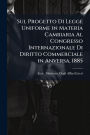 Sul Progetto Di Legge Uniforme in Materia Cambiaria Al Congresso Internazionale Di Diritto Commerciale in Anversa, 1885