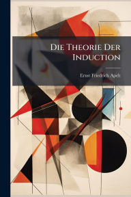 Title: Die Theorie Der Induction, Author: Ernst Friedrich Apelt