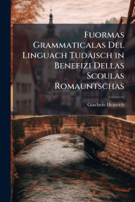 Title: Fuormas Grammaticalas Del Linguach Tudaisch in Benefizi Dellas Scoulas Romauntschas, Author: Giachem Heinrich