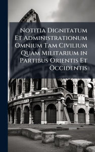 Title: Notitia Dignitatum Et Administrationum Omnium Tam Civilium Quam Militarium in Partibus Orientis Et Occidentis, Author: Creative Media Partners