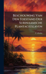 Title: Beschouwing Van Den Toestand Der Surinaamsche Plantagieslaven, Author: F A Kuhn