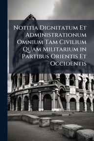 Title: Notitia Dignitatum Et Administrationum Omnium Tam Civilium Quam Militarium in Partibus Orientis Et Occidentis, Author: Creative Media Partners