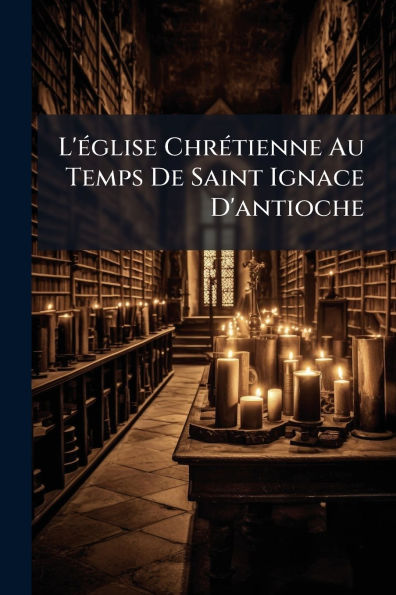 L'ï¿½(c)glise Chrï¿½(c)tienne Au Temps De Saint Ignace D'antioche