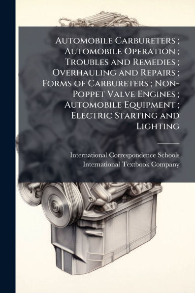 Automobile Carbureters; Operation; Troubles and Remedies; Overhauling Repairs; Forms of Non-Poppet Valve Engines; Equipment; Electric Starting Lighting