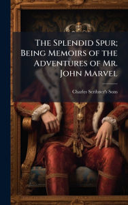 Title: The Splendid Spur; Being Memoirs of the Adventures of Mr. John Marvel, Author: Charles Scribner's Sons