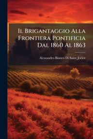 Title: Il Brigantaggio Alla Frontiera Pontificia Dal 1860 Al 1863, Author: Alessandro Bianco Di Saint-Jorioz