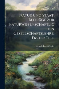 Title: Natur und Staat, Beitrï¿½ge zur naturwissenschaftlichen Gesellschaftslehre. Erster Teil., Author: Heinrich Ernst Ziegler