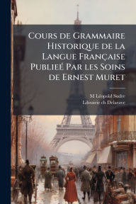 Title: Cours de Grammaire Historique de la Langue Franï¿½aise Publieï¿½(c) Par les Soins de Ernest Muret, Author: M Lï(c)Opold Sudre