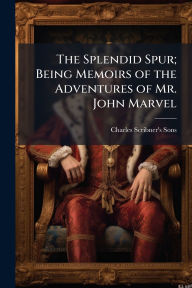 Title: The Splendid Spur; Being Memoirs of the Adventures of Mr. John Marvel, Author: Charles Scribner's Sons
