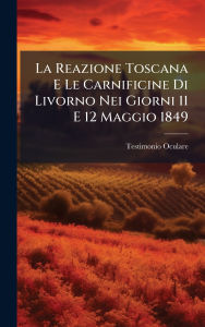 Title: La Reazione Toscana E Le Carnificine Di Livorno Nei Giorni 11 E 12 Maggio 1849, Author: Testimonio Oculare