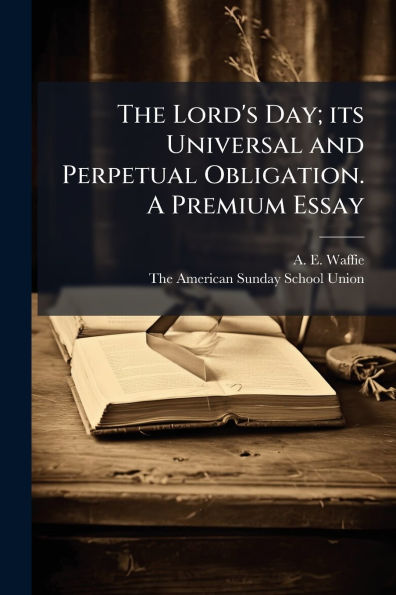 The Lord's Day; its Universal and Perpetual Obligation. A Premium Essay