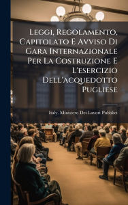 Title: Leggi, Regolamento, Capitolato E Avviso Di Gara Internazionale Per La Costruzione E L'esercizio Dell'acquedotto Pugliese, Author: Italy Ministero Dei Lavori Pubblici